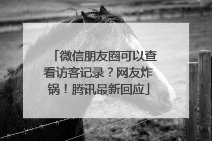 微信朋友圈可以查看访客记录？网友炸锅！腾讯最新回应